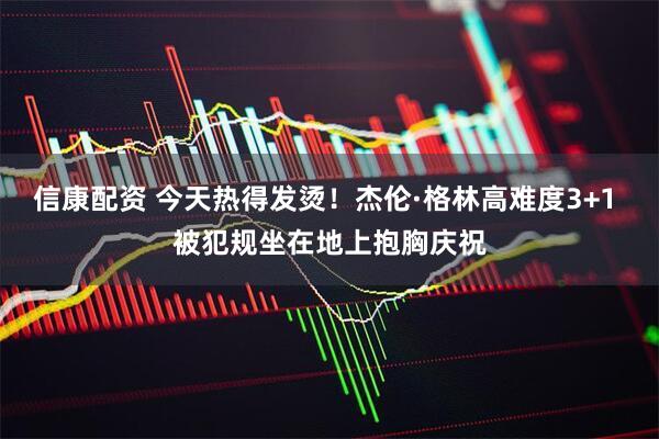 信康配资 今天热得发烫！杰伦·格林高难度3+1 被犯规坐在地上抱胸庆祝