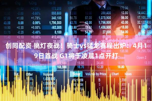 创同配资 挑灯夜战！骑士vs猛龙赛程出炉：4月19日首战 G1将于凌晨1点开打