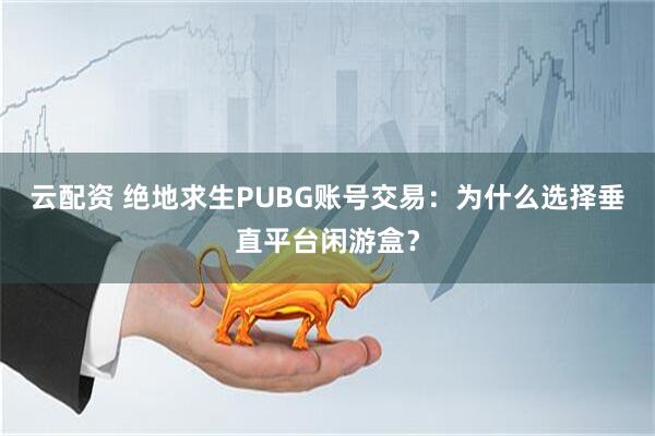 云配资 绝地求生PUBG账号交易：为什么选择垂直平台闲游盒？
