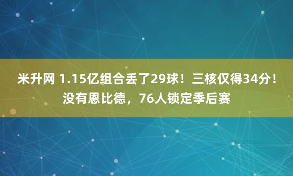 米升网 1.15亿组合丢了29球！三核仅得34分！没有恩比德，76人锁定季后赛