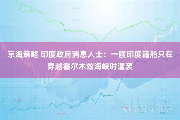 京海策略 印度政府消息人士：一艘印度籍船只在穿越霍尔木兹海峡时遭袭