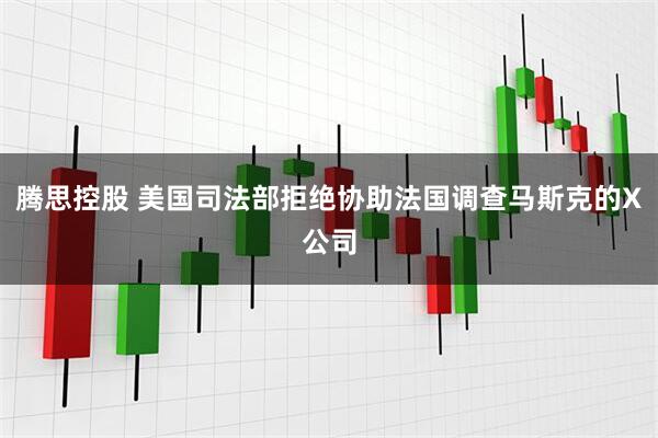 腾思控股 美国司法部拒绝协助法国调查马斯克的X公司