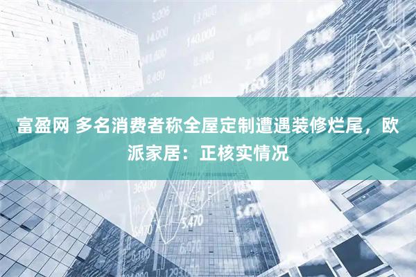 富盈网 多名消费者称全屋定制遭遇装修烂尾，欧派家居：正核实情况
