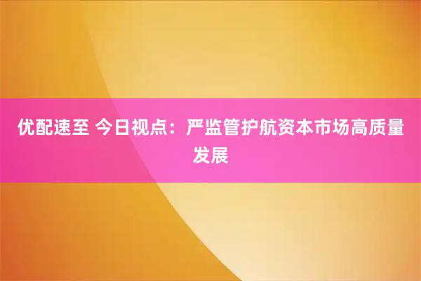 优配速至 今日视点：严监管护航资本市场高质量发展