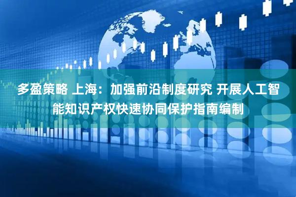 多盈策略 上海：加强前沿制度研究 开展人工智能知识产权快速协同保护指南编制