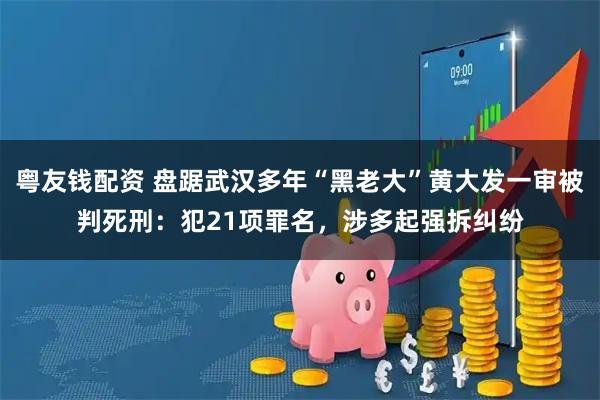 粤友钱配资 盘踞武汉多年“黑老大”黄大发一审被判死刑：犯21项罪名，涉多起强拆纠纷