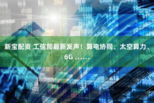 新宝配资 工信部最新发声！算电协同、太空算力、6G ……