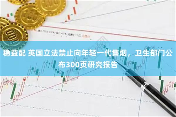 稳益配 英国立法禁止向年轻一代售烟，卫生部门公布300页研究报告