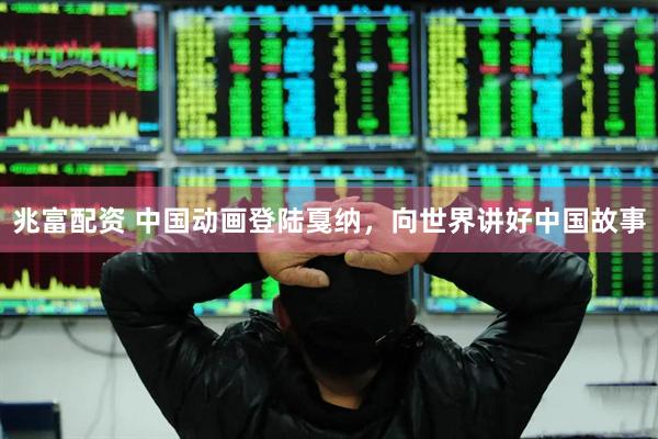 兆富配资 中国动画登陆戛纳，向世界讲好中国故事