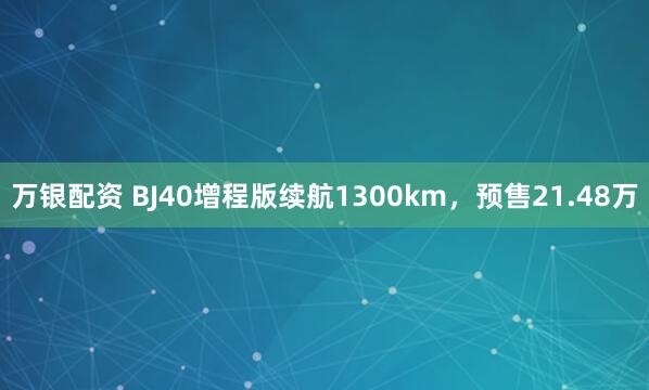 万银配资 BJ40增程版续航1300km，预售21.48万