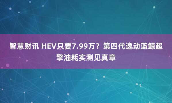 智慧财讯 HEV只要7.99万？第四代逸动蓝鲸超擎油耗实测见真章