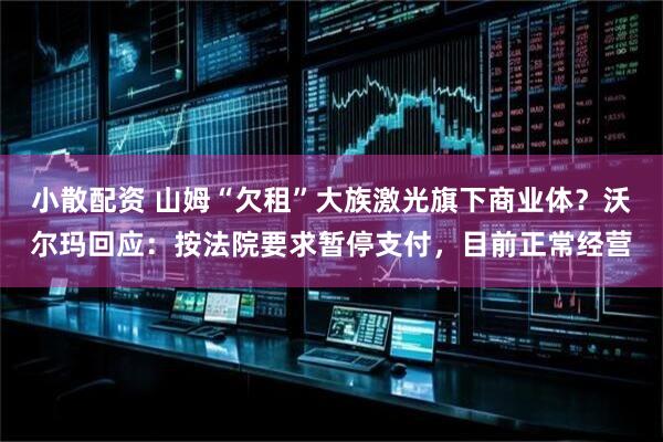 小散配资 山姆“欠租”大族激光旗下商业体？沃尔玛回应：按法院要求暂停支付，目前正常经营