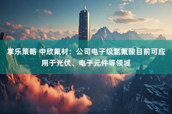 掌乐策略 中欣氟材：公司电子级氢氟酸目前可应用于光伏、电子元件等领域