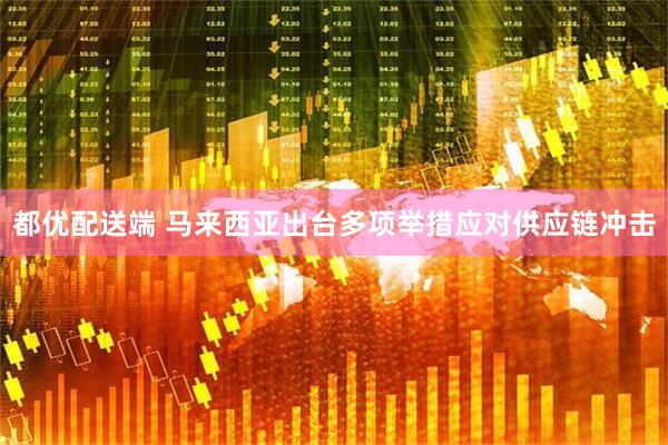 都优配送端 马来西亚出台多项举措应对供应链冲击