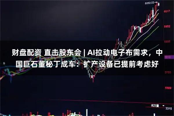 财盘配资 直击股东会 | AI拉动电子布需求，中国巨石董秘丁成车：扩产设备已提前考虑好
