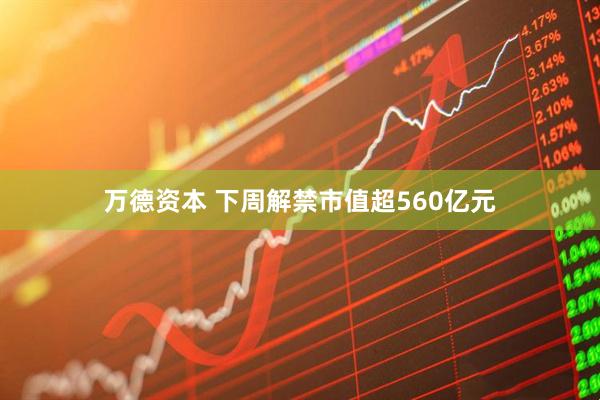 万德资本 下周解禁市值超560亿元