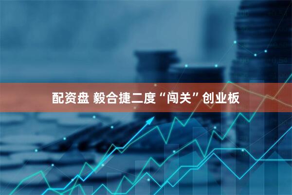 配资盘 毅合捷二度“闯关”创业板