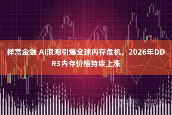 祥富金融 AI浪潮引爆全球内存危机，2026年DDR3内存价格持续上涨