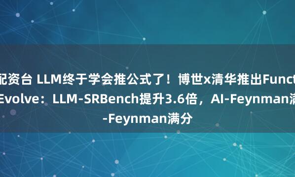 配资台 LLM终于学会推公式了！博世x清华推出FunctionEvolve：LLM-SRBench提升3.6倍，AI-Feynman满分