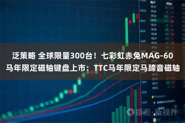 泛策略 全球限量300台！七彩虹赤兔MAG-60马年限定磁轴键盘上市：TTC马年限定马蹄音磁轴