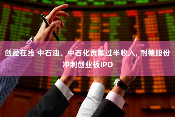 创盈在线 中石油、中石化贡献过半收入, 耐德股份冲刺创业板IPO