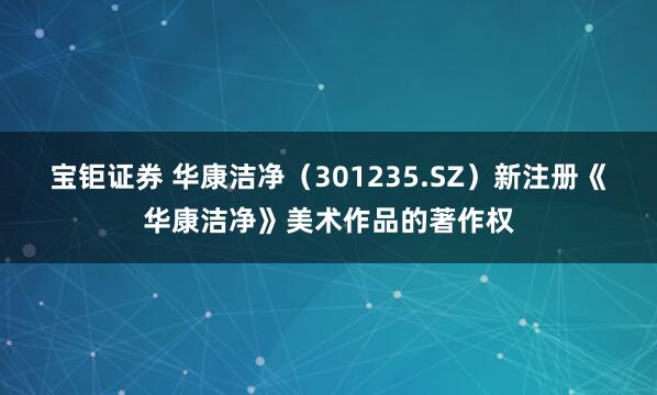 宝钜证券 华康洁净（301235.SZ）新注册《华康洁净》美术作品的著作权