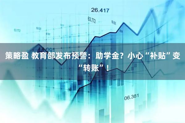 策略盈 教育部发布预警：助学金？小心“补贴”变“转账”！