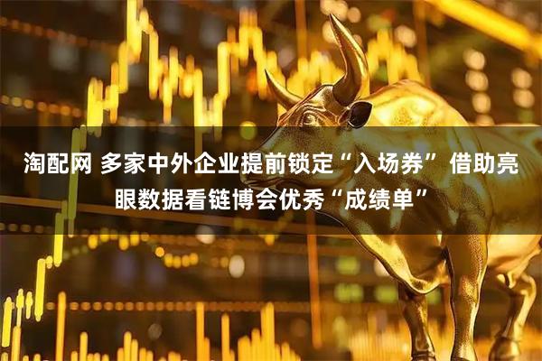 淘配网 多家中外企业提前锁定“入场券” 借助亮眼数据看链博会优秀“成绩单”