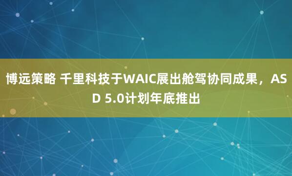 博远策略 千里科技于WAIC展出舱驾协同成果，ASD 5.0计划年底推出