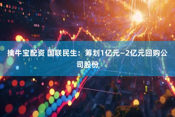 擒牛宝配资 国联民生：筹划1亿元—2亿元回购公司股份