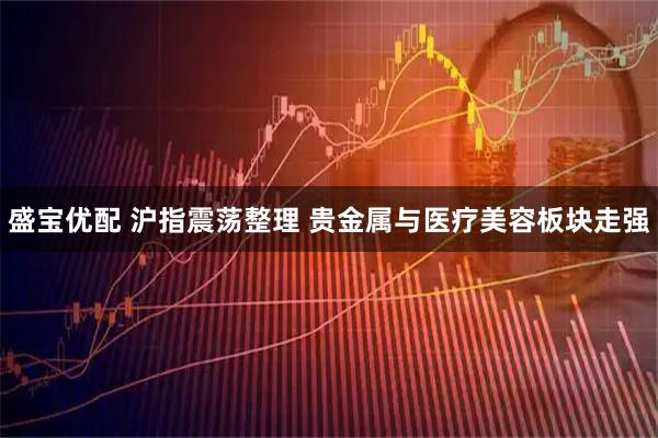 盛宝优配 沪指震荡整理 贵金属与医疗美容板块走强