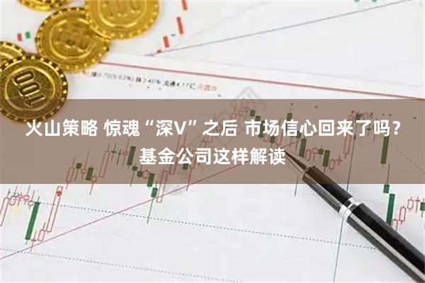 火山策略 惊魂“深V”之后 市场信心回来了吗?基金公司这样解读