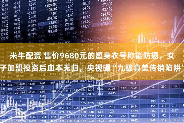 米牛配资 售价9680元的塑身衣号称能防癌，女子加盟投资后血本无归，央视曝“九极真美传销陷阱”