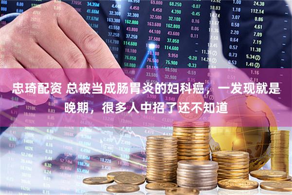 忠琦配资 总被当成肠胃炎的妇科癌，一发现就是晚期，很多人中招了还不知道