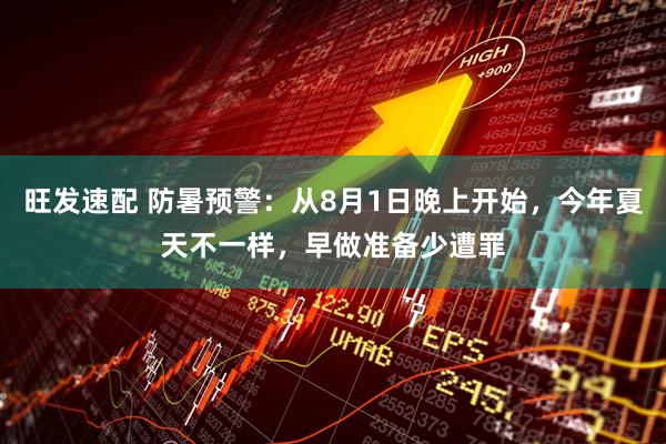 旺发速配 防暑预警:从8月1日晚上开始,今年夏天不一样,早做准备少遭罪