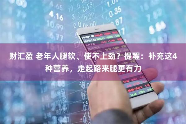 财汇盈 老年人腿软、使不上劲？提醒：补充这4种营养，走起路来腿更有力