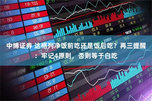 中博证券 达格列净饭前吃还是饭后吃？再三提醒：牢记4原则，否则等于白吃